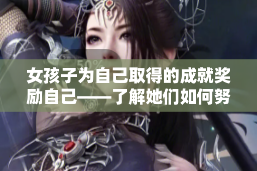 女孩子为自己取得的成就奖励自己——了解她们如何努力工作并享受果实