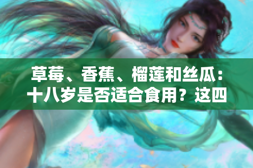 草莓、香蕉、榴莲和丝瓜：十八岁是否适合食用？这四种水果是否适合青少年食用？