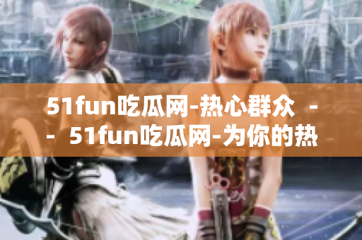 51fun吃瓜网-热心群众  --  51fun吃瓜网-为你的热心奉献