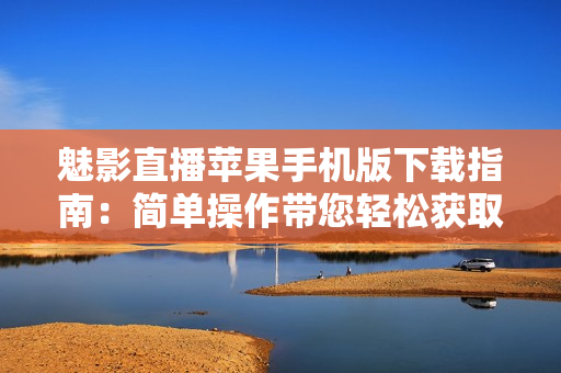 魅影直播苹果手机版下载指南：简单操作带您轻松获取应用