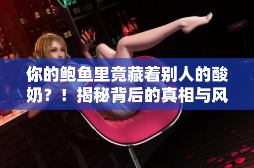 你的鲍鱼里竟藏着别人的酸奶？！揭秘背后的真相与风险