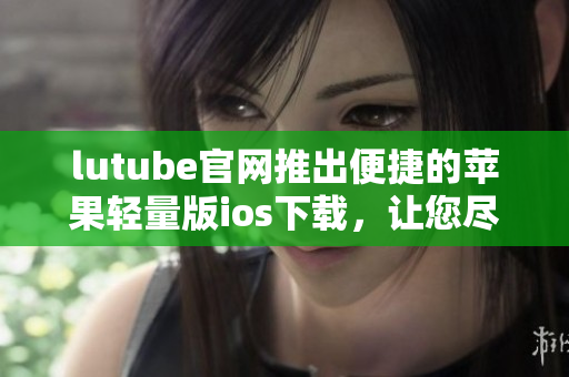 lutube官网推出便捷的苹果轻量版ios下载，让您尽情畅享视频世界
