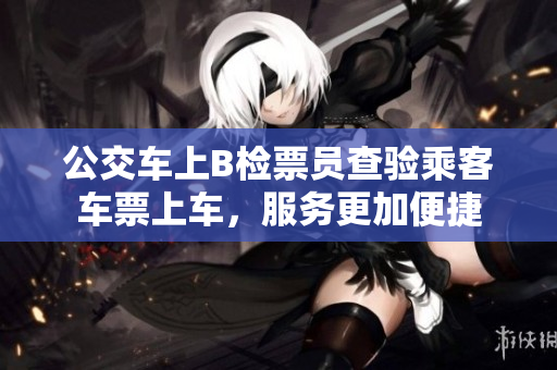 公交车上B检票员查验乘客车票上车，服务更加便捷