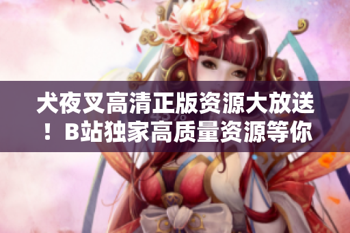 犬夜叉高清正版资源大放送！B站独家高质量资源等你来观赏，精彩不容错过