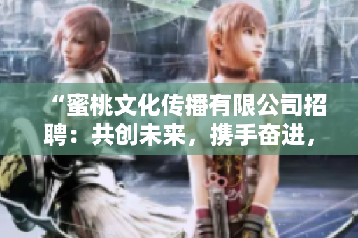 “蜜桃文化传播有限公司招聘：共创未来，携手奋进，期待您的加入！”