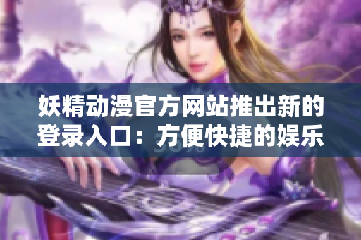 妖精动漫官方网站推出新的登录入口：方便快捷的娱乐世界探索通道