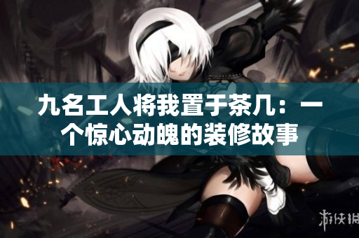 九名工人将我置于茶几：一个惊心动魄的装修故事