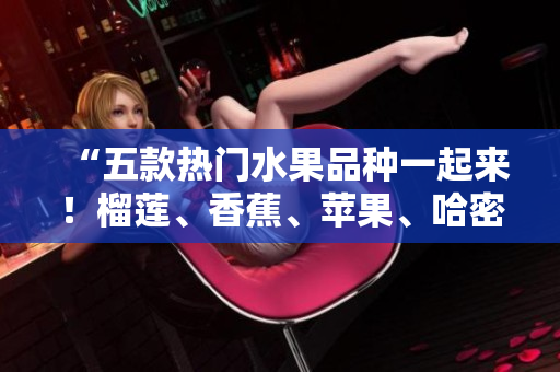 “五款热门水果品种一起来！榴莲、香蕉、苹果、哈密瓜、水蜜桃，哪一种才是您的最爱？”