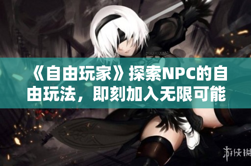 《自由玩家》探索NPC的自由玩法，即刻加入无限可能的游戏世界