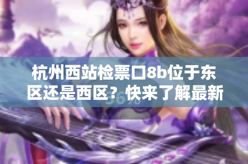 杭州西站检票口8b位于东区还是西区？快来了解最新的细节！