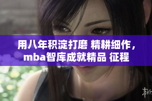 用八年积淀打磨 精耕细作，mba智库成就精品 征程