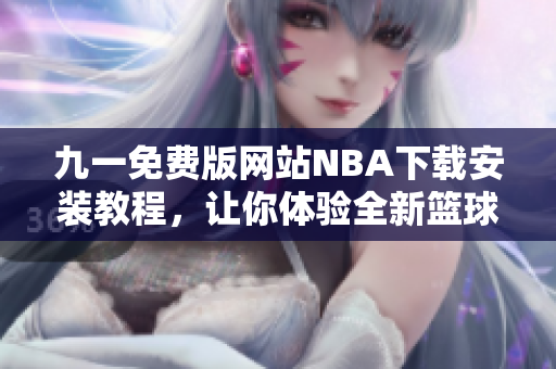 九一免费版网站NBA下载安装教程，让你体验全新篮球盛宴