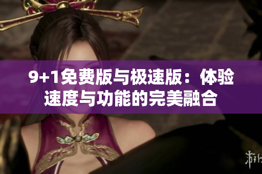 9+1免费版与极速版：体验速度与功能的完美融合