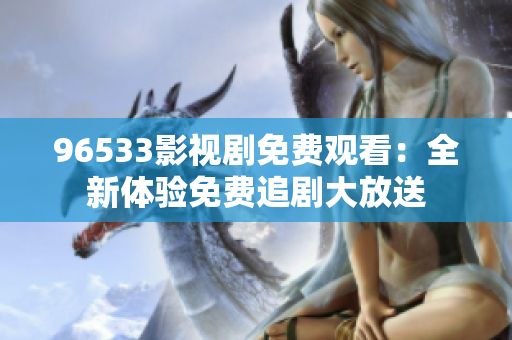 96533影视剧免费观看：全新体验免费追剧大放送