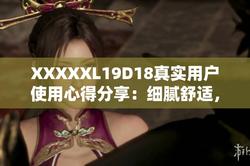 XXXXXL19D18真实用户使用心得分享：细腻舒适，物超所值！