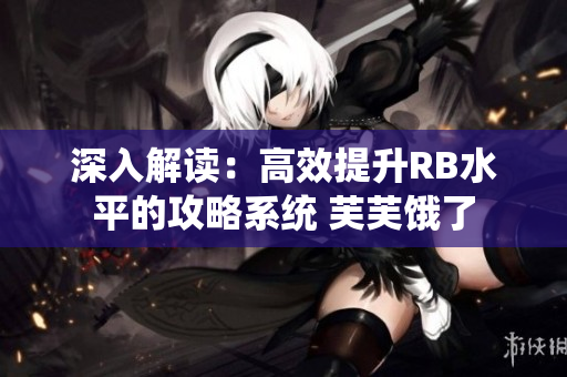 深入解读：高效提升RB水平的攻略系统 芙芙饿了