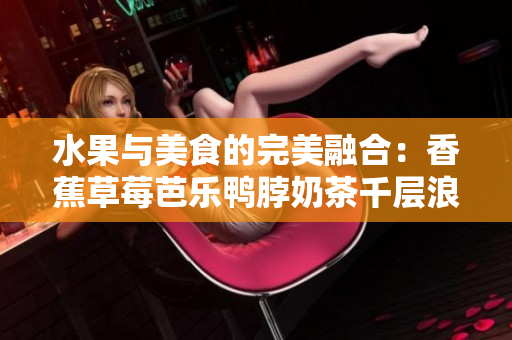 水果与美食的完美融合：香蕉草莓芭乐鸭脖奶茶千层浪