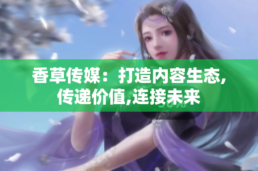 香草传媒：打造内容生态,传递价值,连接未来