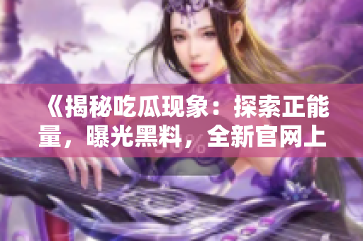 《揭秘吃瓜现象：探索正能量，曝光黑料，全新官网上线！》