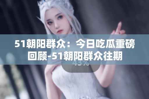 51朝阳群众：今日吃瓜重磅回顾-51朝阳群众往期