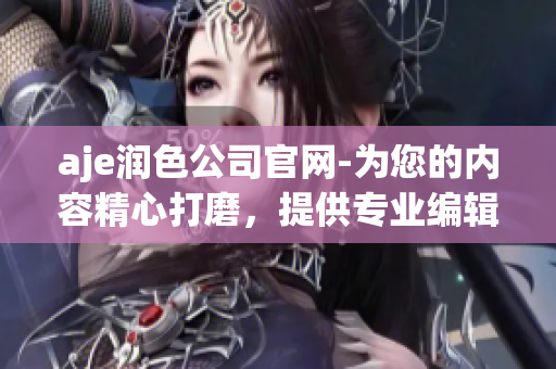 aje润色公司官网-为您的内容精心打磨，提供专业编辑服务