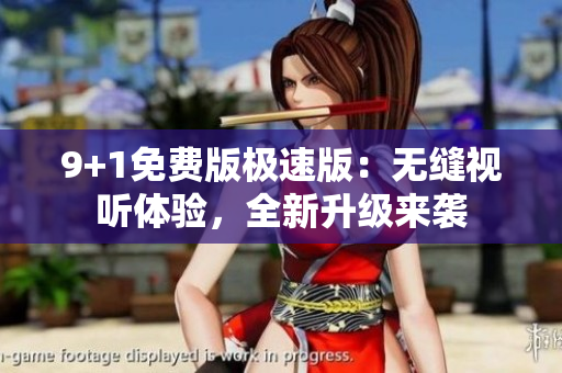 9+1免费版极速版：无缝视听体验，全新升级来袭