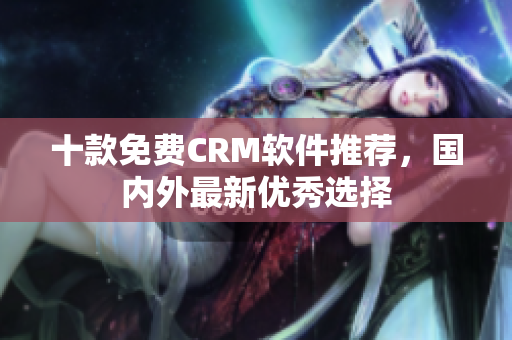 十款免费CRM软件推荐，国内外最新优秀选择