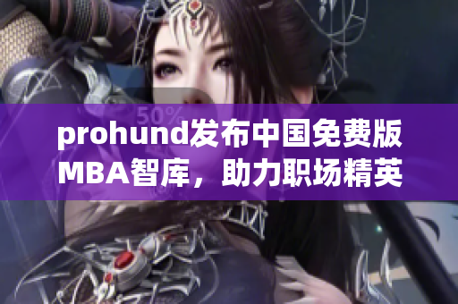 prohund发布中国免费版MBA智库，助力职场精英提升管理能力