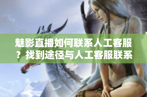 魅影直播如何联系人工客服？找到途径与人工客服联系