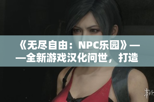 《无尽自由：NPC乐园》——全新游戏汉化问世，打造你的世界！
