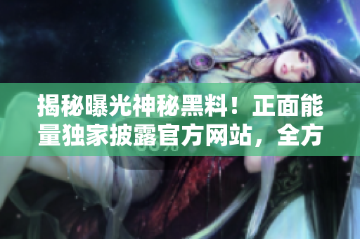 揭秘曝光神秘黑料！正面能量独家披露官方网站，全方位解读，让你更了解背后故事