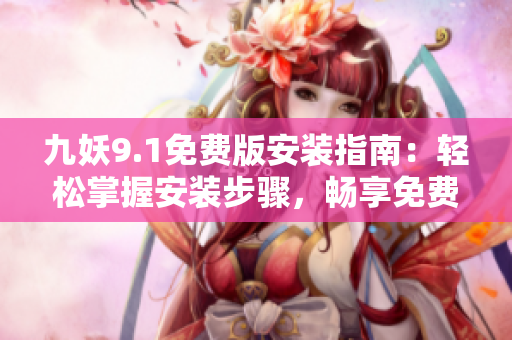 九妖9.1免费版安装指南：轻松掌握安装步骤，畅享免费服务