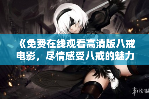 《免费在线观看高清版八戒电影，尽情感受八戒的魅力与魔法》