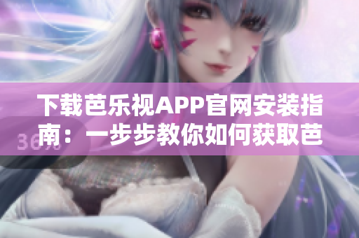 下载芭乐视APP官网安装指南：一步步教你如何获取芭乐视APP