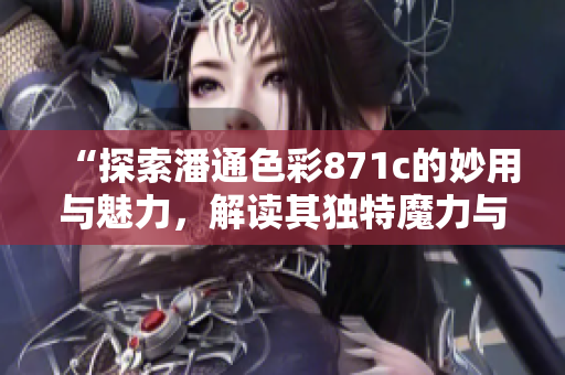 “探索潘通色彩871c的妙用与魅力，解读其独特魔力与流行趋势”