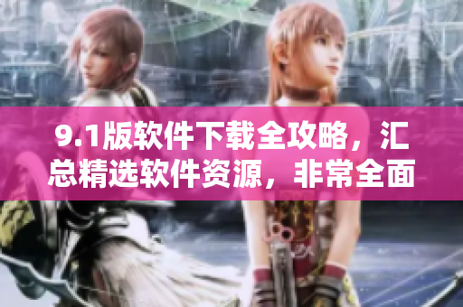 9.1版软件下载全攻略，汇总精选软件资源，非常全面