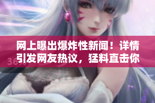网上曝出爆炸性新闻！详情引发网友热议，猛料直击你的视野，让你欲罢不能！