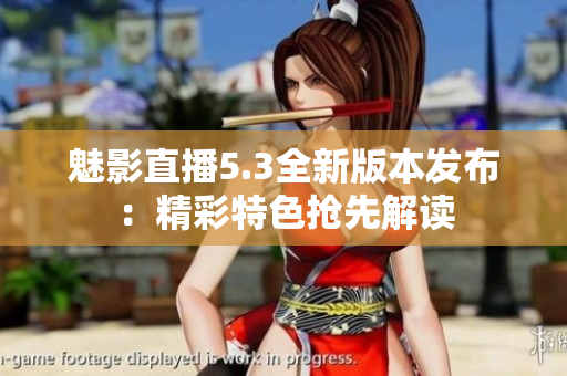 魅影直播5.3全新版本发布：精彩特色抢先解读