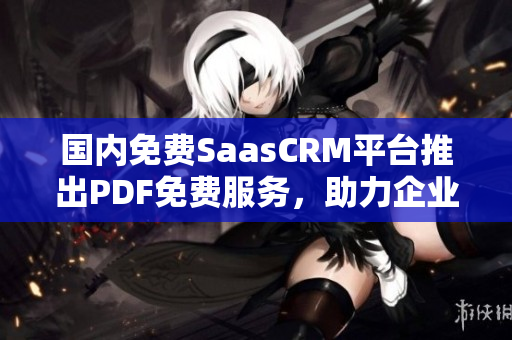 国内免费SaasCRM平台推出PDF免费服务，助力企业管理创新