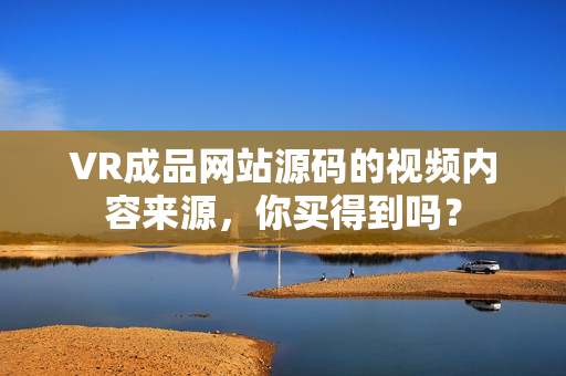 VR成品网站源码的视频内容来源，你买得到吗？