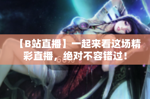 【B站直播】一起来看这场精彩直播，绝对不容错过！