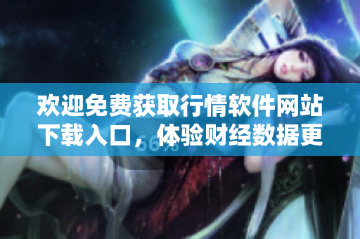 欢迎免费获取行情软件网站下载入口，体验财经数据更新及时导航服务