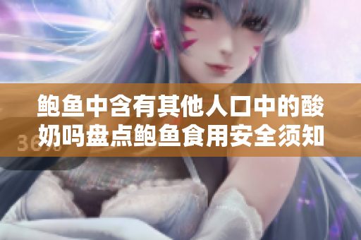 鲍鱼中含有其他人口中的酸奶吗盘点鲍鱼食用安全须知