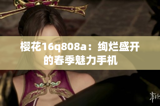 樱花16q808a：绚烂盛开的春季魅力手机