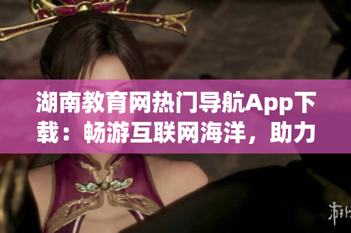 湖南教育网热门导航App下载：畅游互联网海洋，助力学习之路