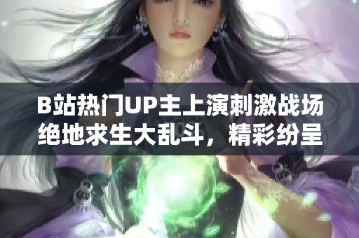 B站热门UP主上演刺激战场绝地求生大乱斗，精彩纷呈的战绩及操作手法引发无数玩家热议 