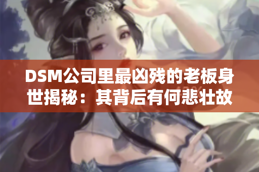DSM公司里最凶残的老板身世揭秘：其背后有何悲壮故事？