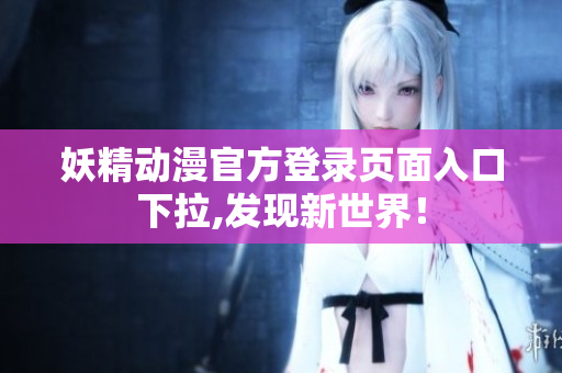 妖精动漫官方登录页面入口下拉,发现新世界！