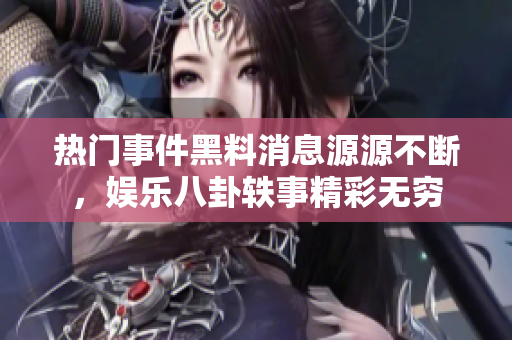 热门事件黑料消息源源不断，娱乐八卦轶事精彩无穷