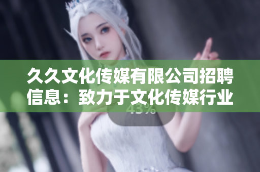 久久文化传媒有限公司招聘信息：致力于文化传媒行业的招聘公告